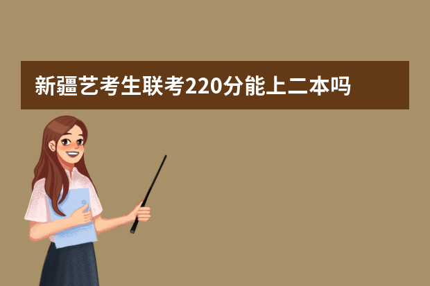 新疆艺考生联考220分能上二本吗 2022艺考分数线